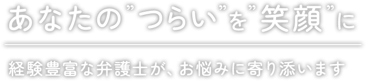 あなたの”つらい”を”笑顔”に経験豊富な弁護士が、お悩みに寄り添います